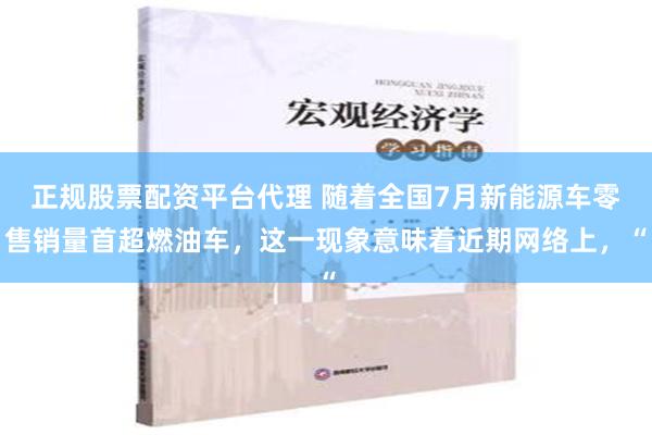 正规股票配资平台代理 随着全国7月新能源车零售销量首超燃油车，这一现象意味着近期网络上，“