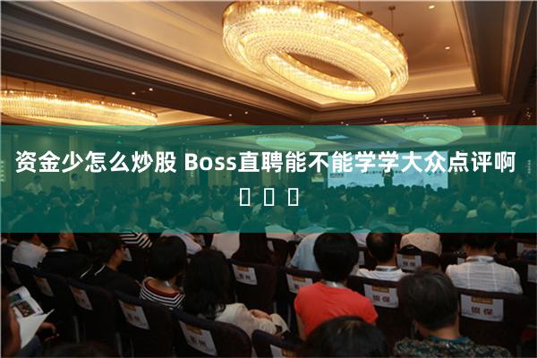 资金少怎么炒股 Boss直聘能不能学学大众点评啊 ​​​