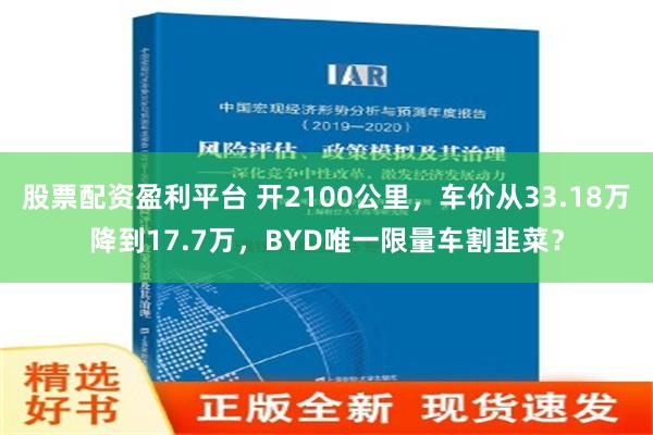 股票配资盈利平台 开2100公里，车价从33.18万降到17.7万，BYD唯一限量车割韭菜？