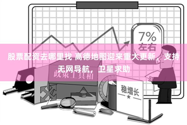 股票配资去哪里找 高德地图迎来重大更新，支持无网导航，卫星求助