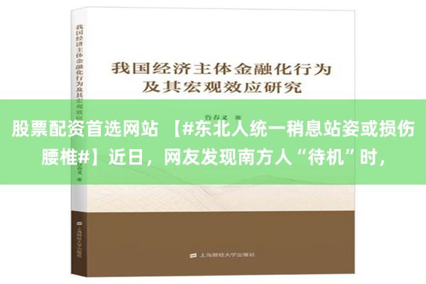 股票配资首选网站 【#东北人统一稍息站姿或损伤腰椎#】近日，网友发现南方人“待机”时，