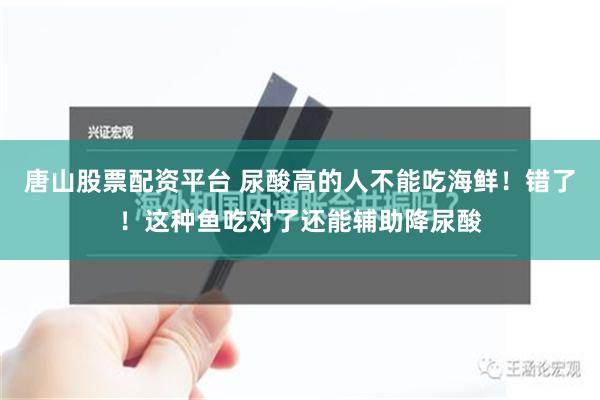 唐山股票配资平台 尿酸高的人不能吃海鲜！错了！这种鱼吃对了还能辅助降尿酸