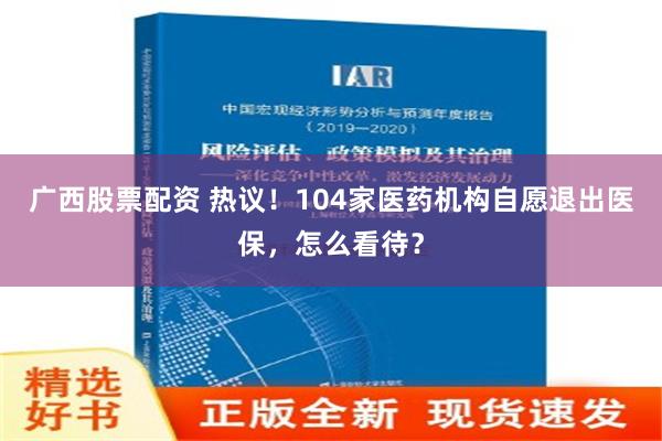 广西股票配资 热议！104家医药机构自愿退出医保，怎么看待？