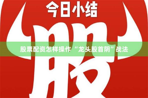 股票配资怎样操作 “龙头股首阴”战法