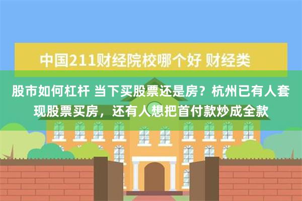 股市如何杠杆 当下买股票还是房？杭州已有人套现股票买房，还有人想把首付款炒成全款