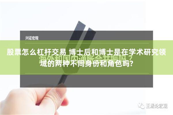 股票怎么杠杆交易 博士后和博士是在学术研究领域的两种不同身份和角色吗?