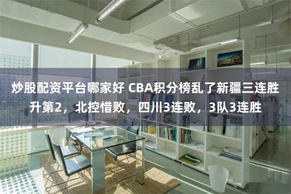 炒股配资平台哪家好 CBA积分榜乱了新疆三连胜升第2，北控惜败，四川3连败，3队3连胜