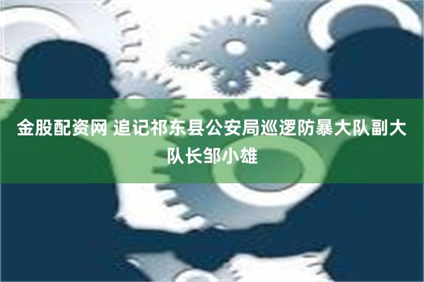 金股配资网 追记祁东县公安局巡逻防暴大队副大队长邹小雄