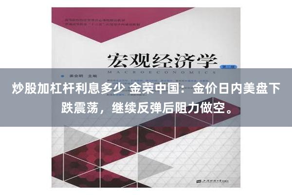 炒股加杠杆利息多少 金荣中国：金价日内美盘下跌震荡，继续反弹后阻力做空。