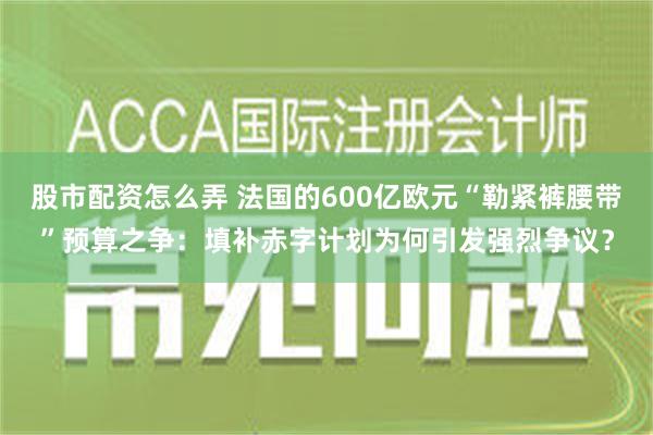 股市配资怎么弄 法国的600亿欧元“勒紧裤腰带”预算之争：填补赤字计划为何引发强烈争议？