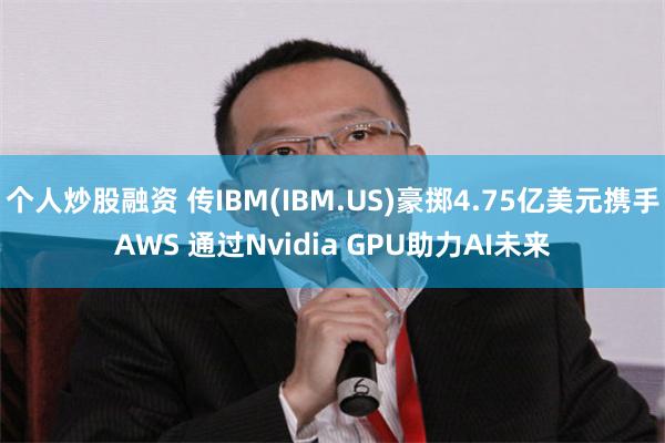 个人炒股融资 传IBM(IBM.US)豪掷4.75亿美元携手AWS 通过Nvidia GPU助力AI未来