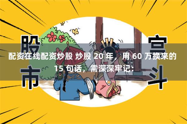 配资在线配资炒股 炒股 20 年，用 60 万换来的 15 句话，需深深牢记：