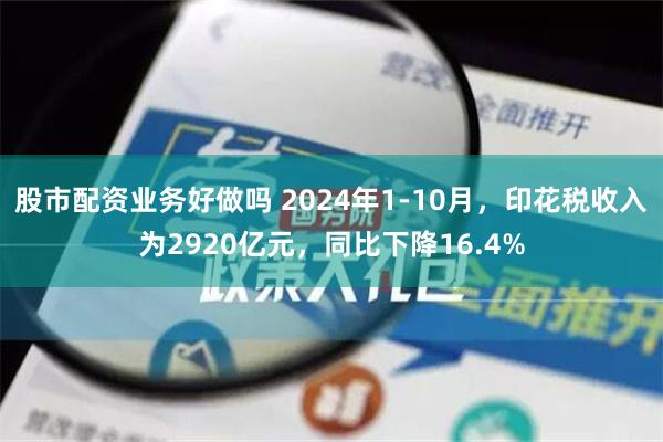 股市配资业务好做吗 2024年1-10月，印花税收入为2920亿元，同比下降16.4%