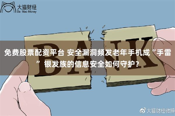 免费股票配资平台 安全漏洞频发老年手机成“手雷” 银发族的信息安全如何守护？