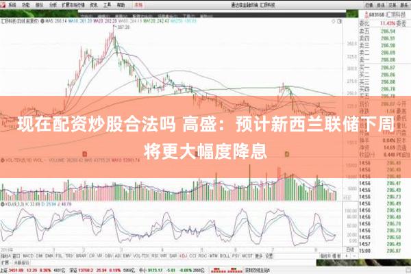 现在配资炒股合法吗 高盛：预计新西兰联储下周将更大幅度降息