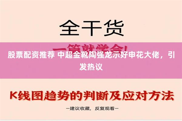 股票配资推荐 中超金靴陶强龙示好申花大佬，引发热议