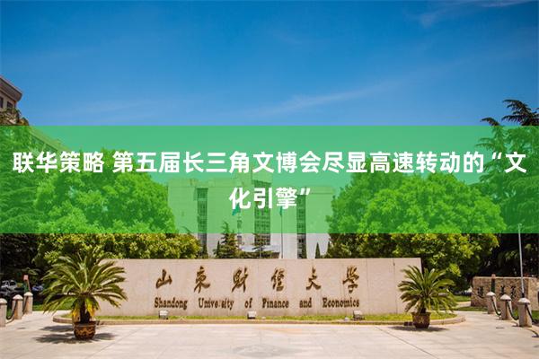 联华策略 第五届长三角文博会尽显高速转动的“文化引擎”