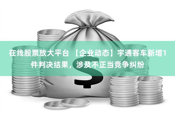 在线股票放大平台 【企业动态】宇通客车新增1件判决结果，涉及不正当竞争纠纷