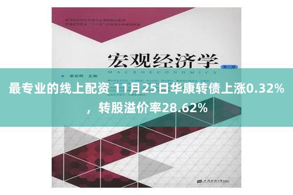 最专业的线上配资 11月25日华康转债上涨0.32%，转股溢价率28.62%