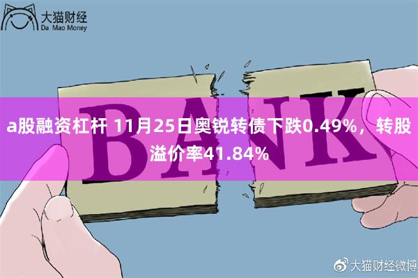 a股融资杠杆 11月25日奥锐转债下跌0.49%，转股溢价率41.84%