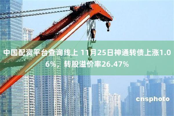 中国配资平台查询线上 11月25日神通转债上涨1.06%，转股溢价率26.47%