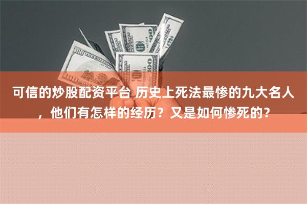 可信的炒股配资平台 历史上死法最惨的九大名人，他们有怎样的经历？又是如何惨死的？