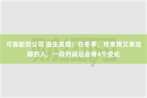 可靠配资公司 医生发现：在冬季，经常用艾草泡脚的人，一段时间后会有4个变化