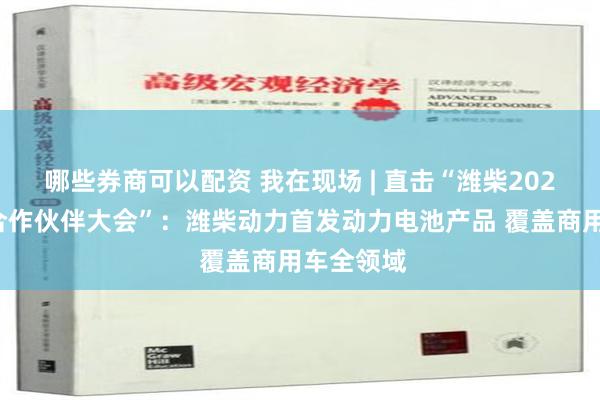 哪些券商可以配资 我在现场 | 直击“潍柴2025年全球合作伙伴大会”：潍柴动力首发动力电池产品 覆盖商用车全领域