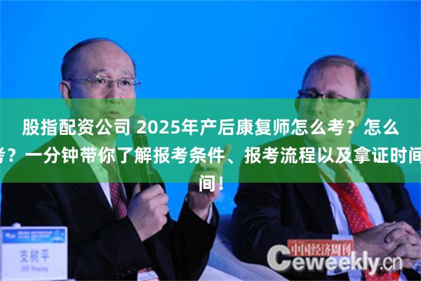 股指配资公司 2025年产后康复师怎么考？怎么考？一分钟带你了解报考条件、报考流程以及拿证时间！