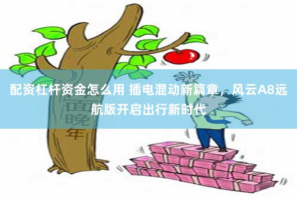 配资杠杆资金怎么用 插电混动新篇章，风云A8远航版开启出行新时代