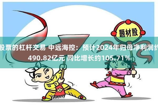 股票的杠杆交易 中远海控：预计2024年归母净利润约490.82亿元 同比增长约105.71%