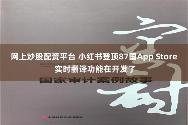 网上炒股配资平台 小红书登顶87国App Store 实时翻译功能在开发了