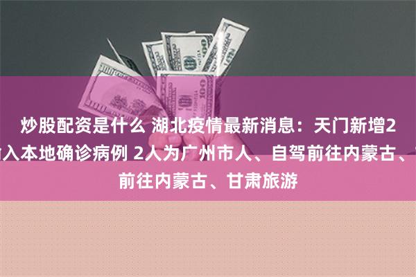 炒股配资是什么 湖北疫情最新消息：天门新增2例外省输入本地确诊病例 2人为广州市人、自驾前往内蒙古、甘肃旅游