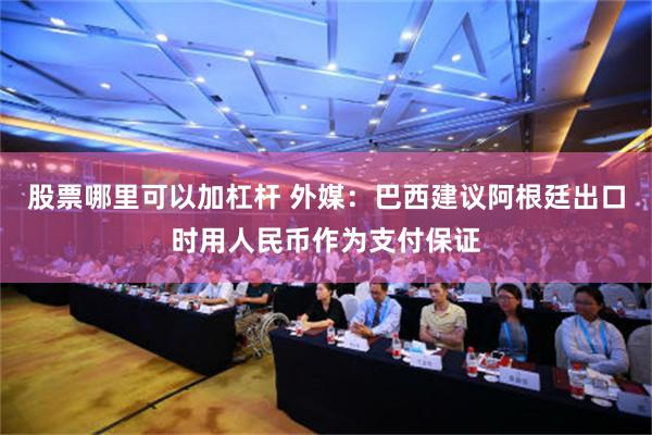 股票哪里可以加杠杆 外媒：巴西建议阿根廷出口时用人民币作为支付保证