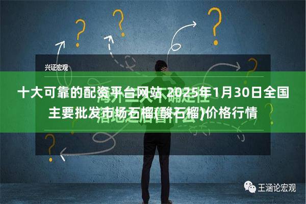 十大可靠的配资平台网站 2025年1月30日全国主要批发市场石榴(酸石榴)价格行情