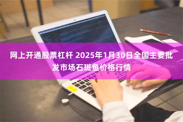 网上开通股票杠杆 2025年1月30日全国主要批发市场石斑鱼价格行情