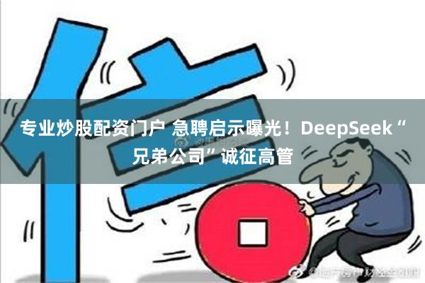 专业炒股配资门户 急聘启示曝光！DeepSeek“兄弟公司”诚征高管