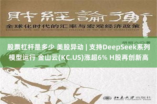 股票杠杆是多少 美股异动 | 支持DeepSeek系列模型运行 金山云(KC.US)涨超6% H股再创新高