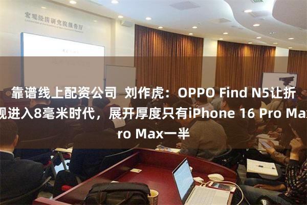 靠谱线上配资公司  刘作虎：OPPO Find N5让折叠旗舰进入8毫米时代，展开厚度只有iPhone 16 Pro Max一半