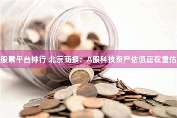 股票平台排行 北京商报：A股科技资产估值正在重估