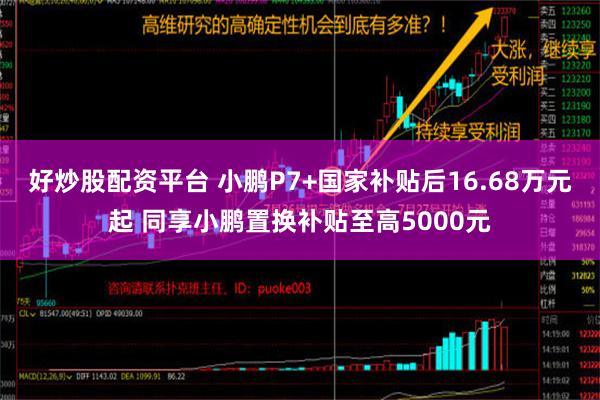 好炒股配资平台 小鹏P7+国家补贴后16.68万元起 同享小鹏置换补贴至高5000元