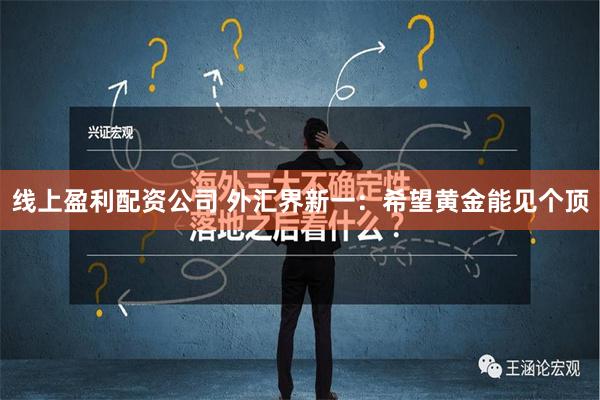 线上盈利配资公司 外汇界新一：希望黄金能见个顶