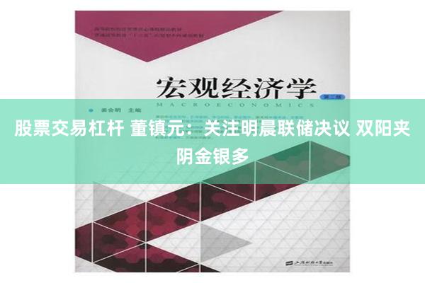 股票交易杠杆 董镇元：关注明晨联储决议 双阳夹阴金银多