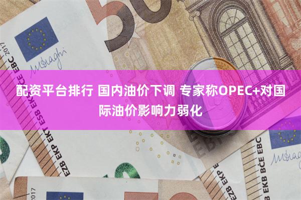 配资平台排行 国内油价下调 专家称OPEC+对国际油价影响力弱化