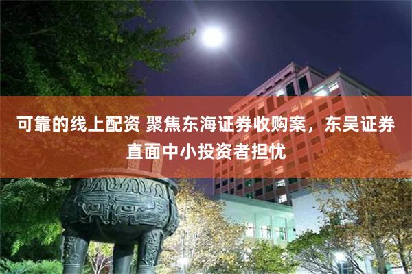 可靠的线上配资 聚焦东海证券收购案，东吴证券直面中小投资者担忧