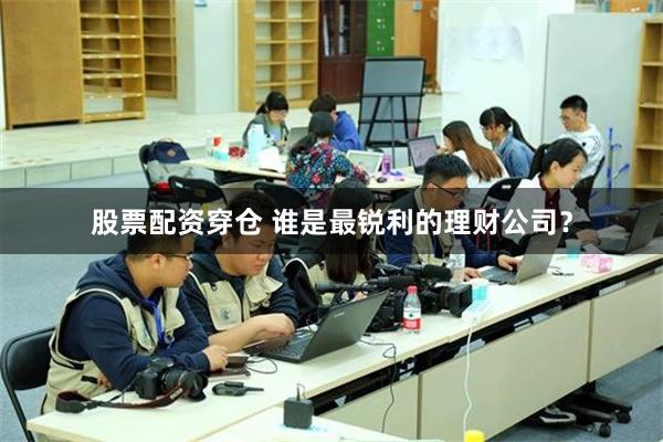 股票配资穿仓 谁是最锐利的理财公司？