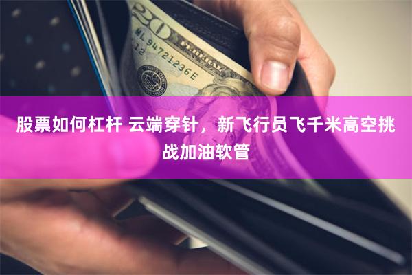 股票如何杠杆 云端穿针，新飞行员飞千米高空挑战加油软管