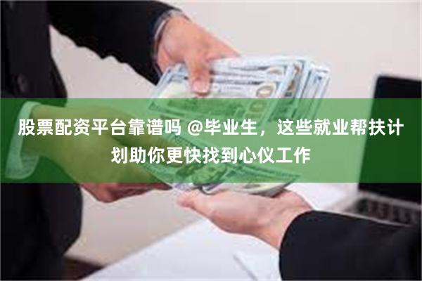 股票配资平台靠谱吗 @毕业生，这些就业帮扶计划助你更快找到心仪工作