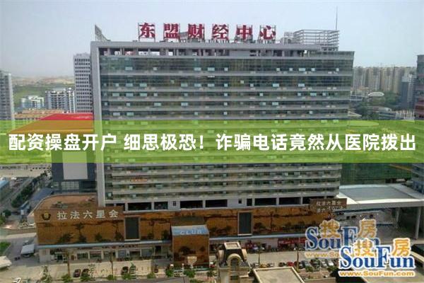 配资操盘开户 细思极恐！诈骗电话竟然从医院拨出