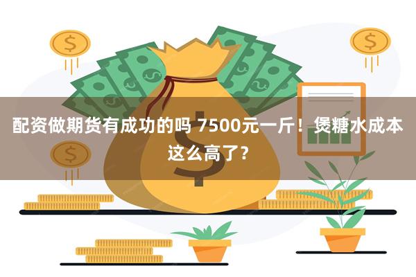 配资做期货有成功的吗 7500元一斤！煲糖水成本这么高了？